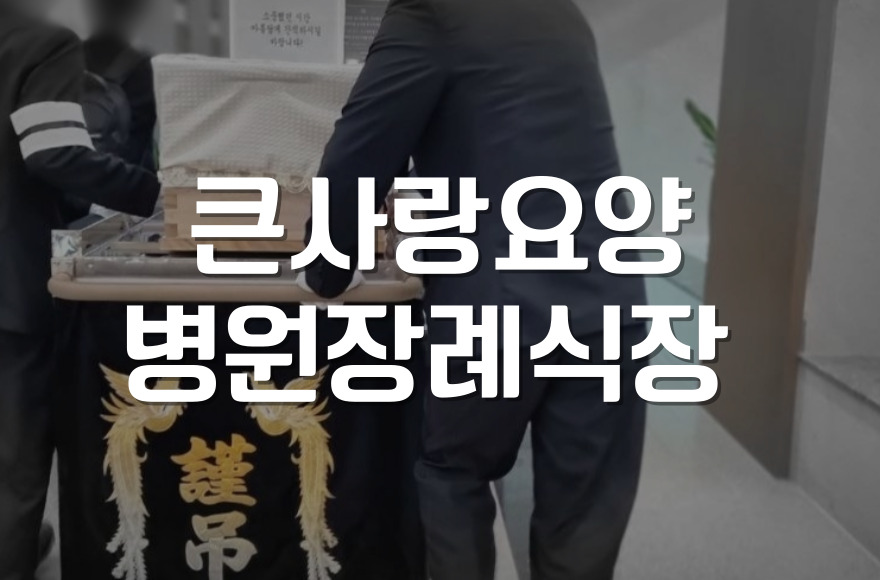 큰사랑요양병원장례식장 발인절차 실수 없는 준비 노하우